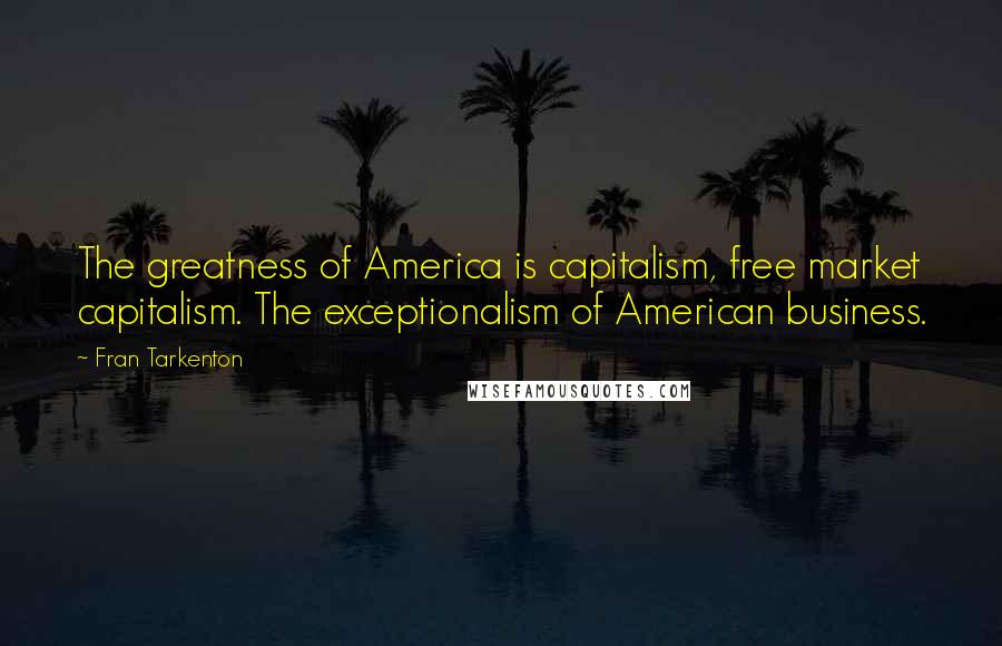 Fran Tarkenton Quotes: The greatness of America is capitalism, free market capitalism. The exceptionalism of American business.