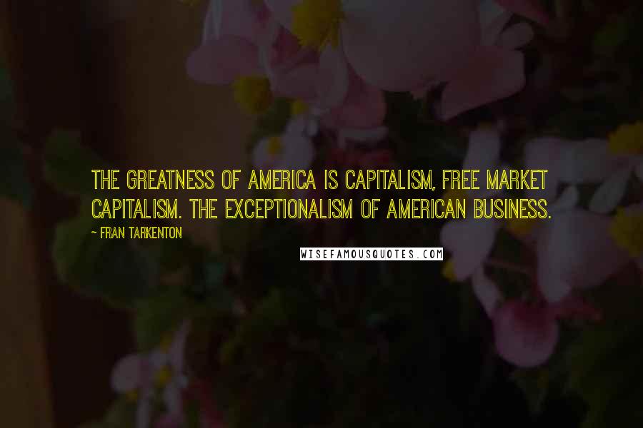 Fran Tarkenton Quotes: The greatness of America is capitalism, free market capitalism. The exceptionalism of American business.