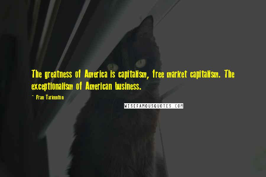 Fran Tarkenton Quotes: The greatness of America is capitalism, free market capitalism. The exceptionalism of American business.