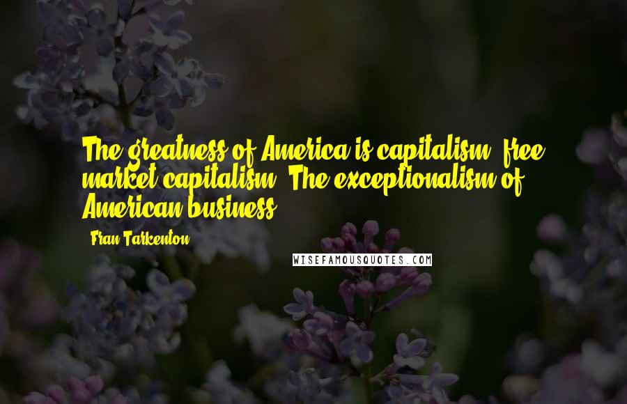 Fran Tarkenton Quotes: The greatness of America is capitalism, free market capitalism. The exceptionalism of American business.