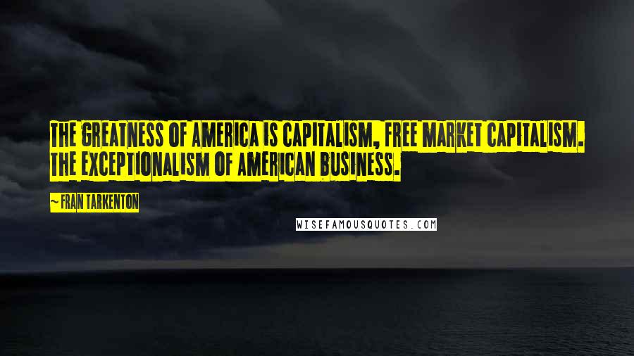 Fran Tarkenton Quotes: The greatness of America is capitalism, free market capitalism. The exceptionalism of American business.