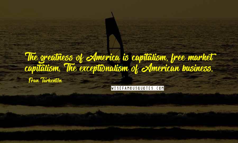 Fran Tarkenton Quotes: The greatness of America is capitalism, free market capitalism. The exceptionalism of American business.