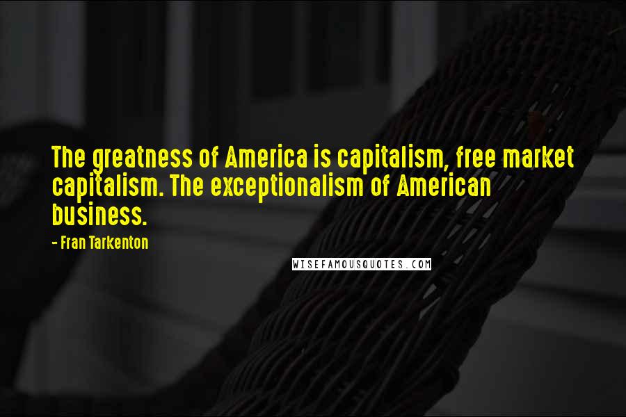 Fran Tarkenton Quotes: The greatness of America is capitalism, free market capitalism. The exceptionalism of American business.