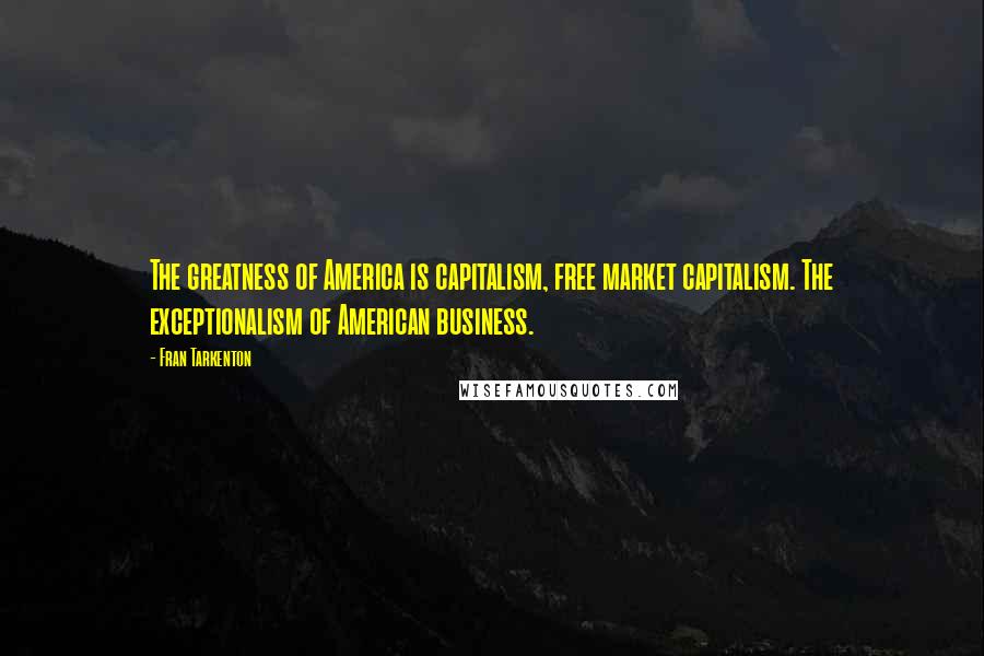 Fran Tarkenton Quotes: The greatness of America is capitalism, free market capitalism. The exceptionalism of American business.