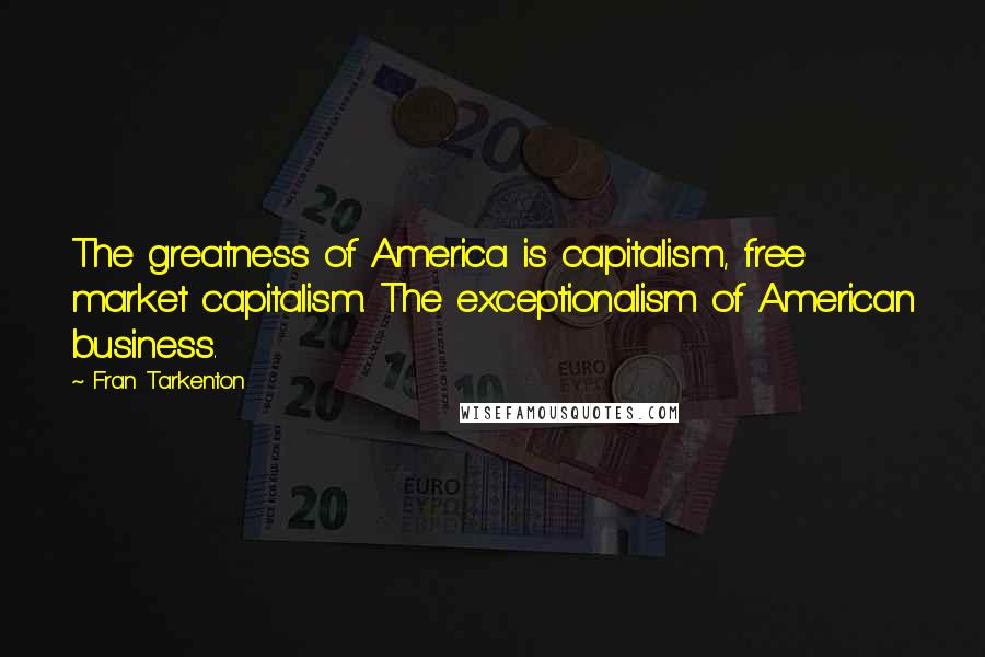 Fran Tarkenton Quotes: The greatness of America is capitalism, free market capitalism. The exceptionalism of American business.