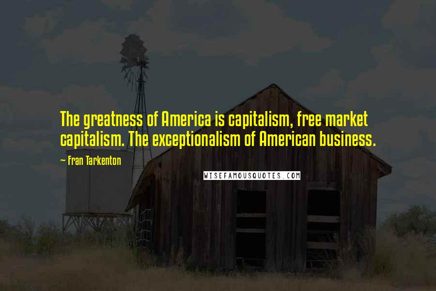 Fran Tarkenton Quotes: The greatness of America is capitalism, free market capitalism. The exceptionalism of American business.