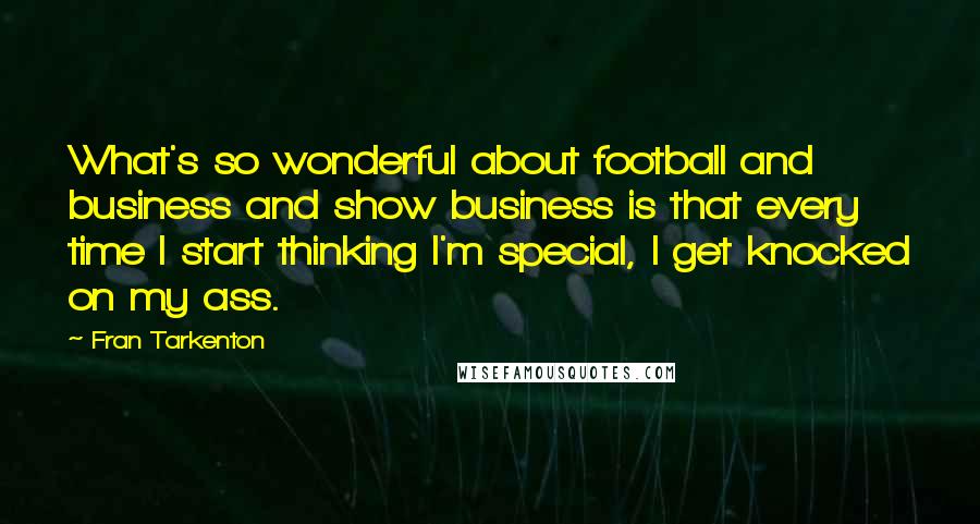 Fran Tarkenton Quotes: What's so wonderful about football and business and show business is that every time I start thinking I'm special, I get knocked on my ass.