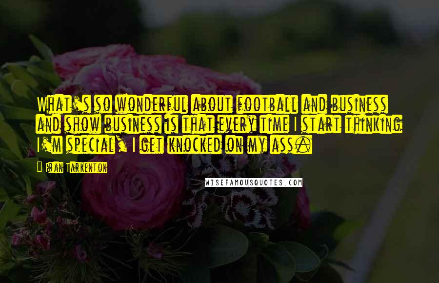Fran Tarkenton Quotes: What's so wonderful about football and business and show business is that every time I start thinking I'm special, I get knocked on my ass.