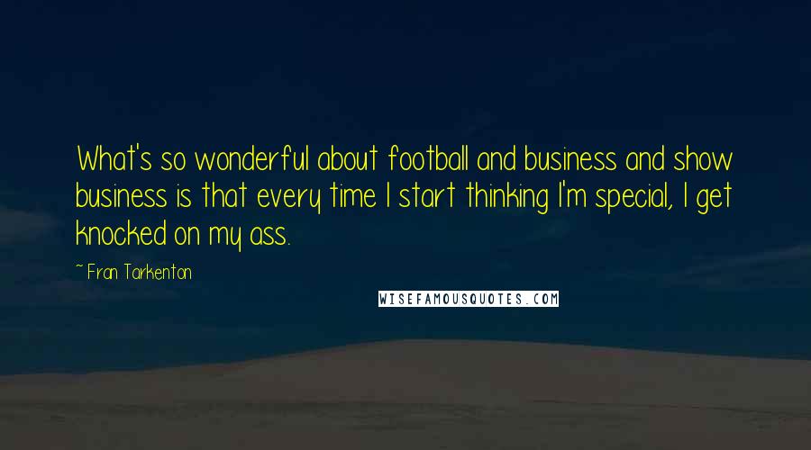 Fran Tarkenton Quotes: What's so wonderful about football and business and show business is that every time I start thinking I'm special, I get knocked on my ass.