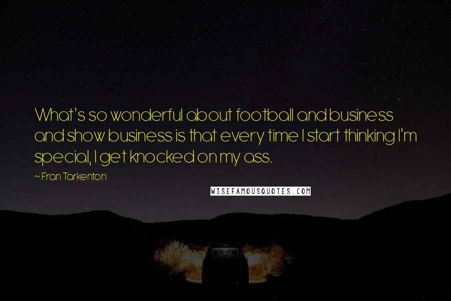 Fran Tarkenton Quotes: What's so wonderful about football and business and show business is that every time I start thinking I'm special, I get knocked on my ass.