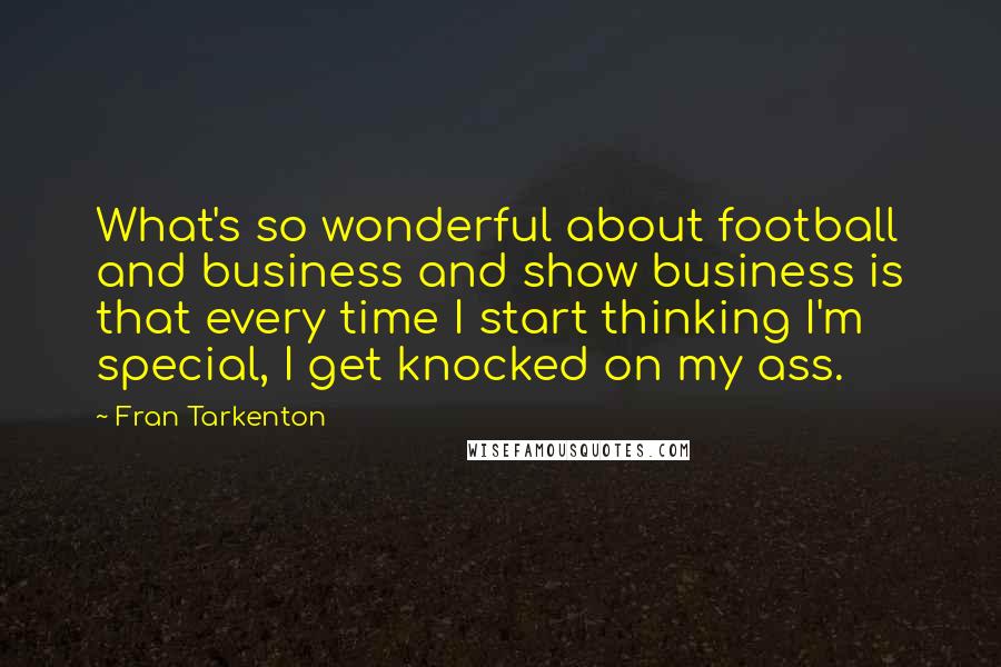 Fran Tarkenton Quotes: What's so wonderful about football and business and show business is that every time I start thinking I'm special, I get knocked on my ass.