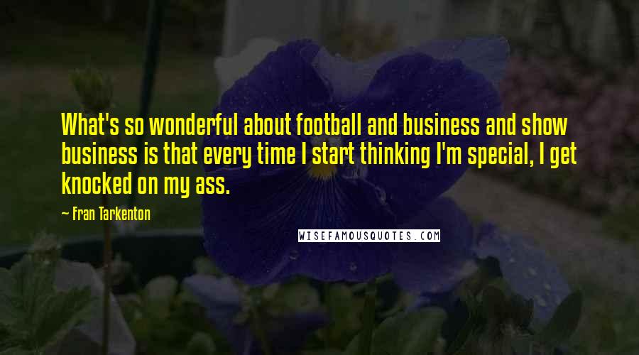 Fran Tarkenton Quotes: What's so wonderful about football and business and show business is that every time I start thinking I'm special, I get knocked on my ass.