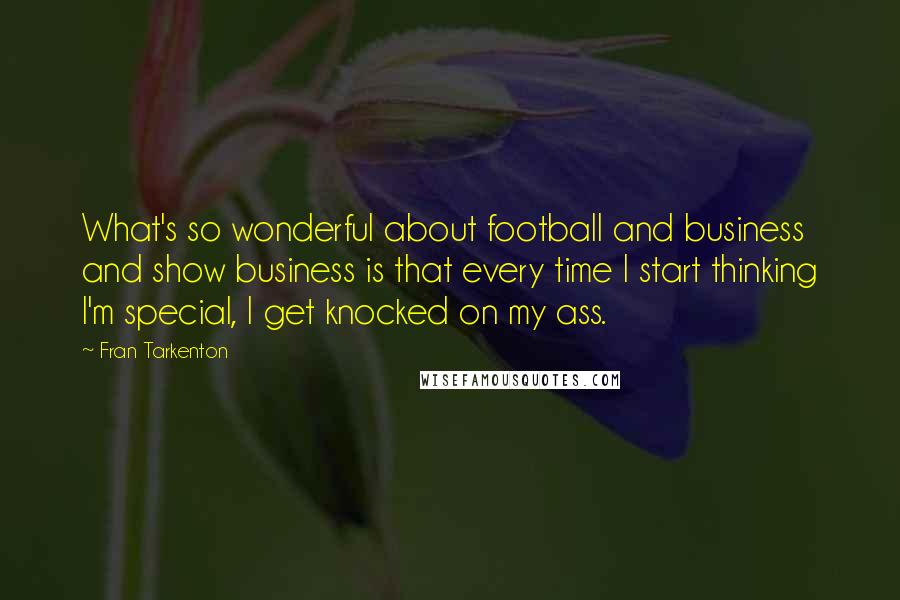 Fran Tarkenton Quotes: What's so wonderful about football and business and show business is that every time I start thinking I'm special, I get knocked on my ass.
