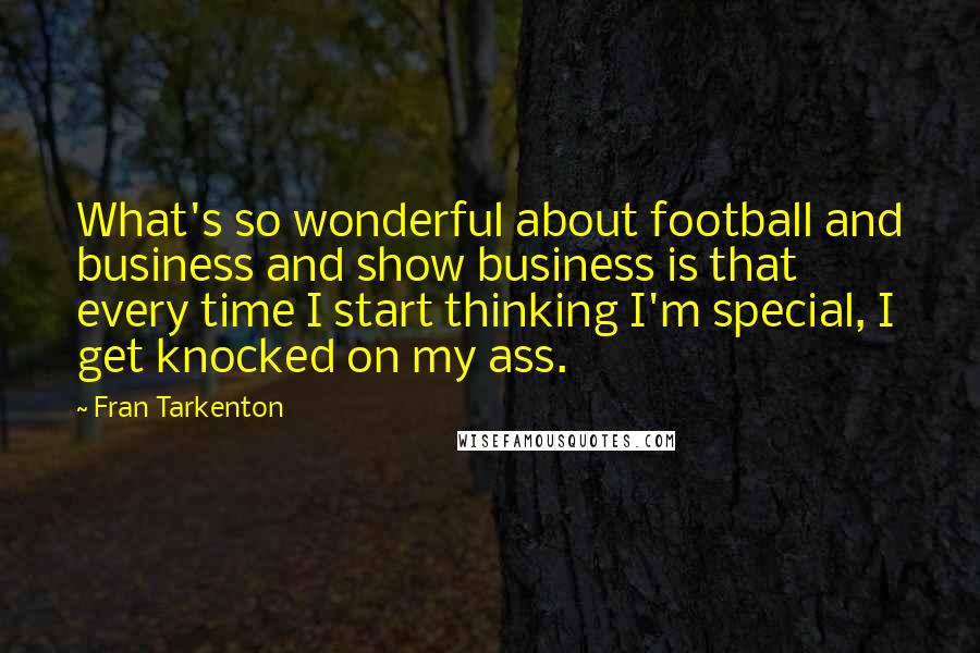 Fran Tarkenton Quotes: What's so wonderful about football and business and show business is that every time I start thinking I'm special, I get knocked on my ass.