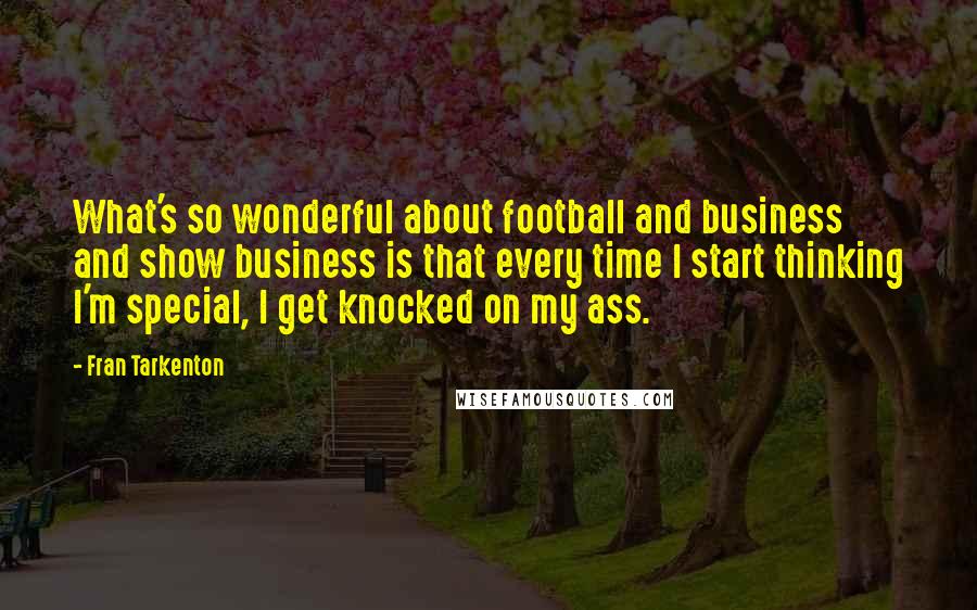 Fran Tarkenton Quotes: What's so wonderful about football and business and show business is that every time I start thinking I'm special, I get knocked on my ass.