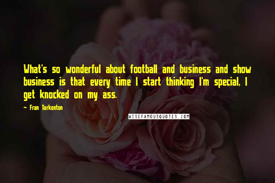 Fran Tarkenton Quotes: What's so wonderful about football and business and show business is that every time I start thinking I'm special, I get knocked on my ass.