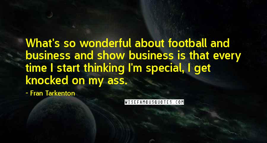 Fran Tarkenton Quotes: What's so wonderful about football and business and show business is that every time I start thinking I'm special, I get knocked on my ass.