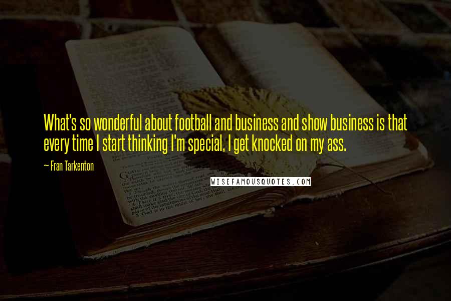 Fran Tarkenton Quotes: What's so wonderful about football and business and show business is that every time I start thinking I'm special, I get knocked on my ass.