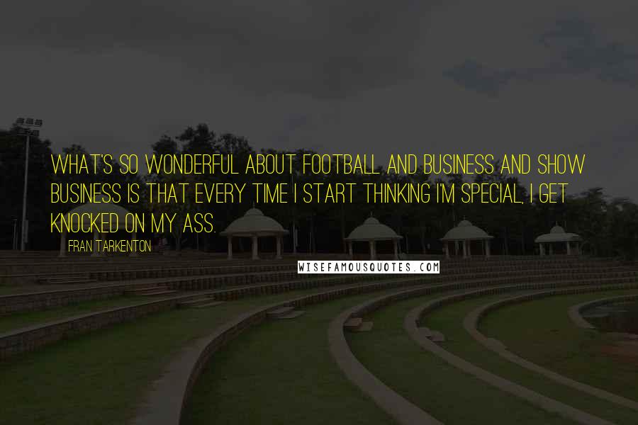 Fran Tarkenton Quotes: What's so wonderful about football and business and show business is that every time I start thinking I'm special, I get knocked on my ass.