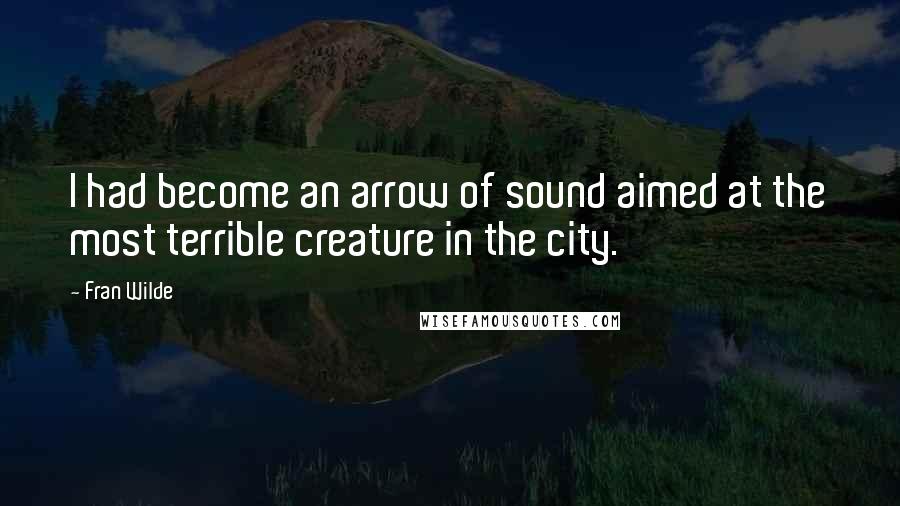 Fran Wilde Quotes: I had become an arrow of sound aimed at the most terrible creature in the city.