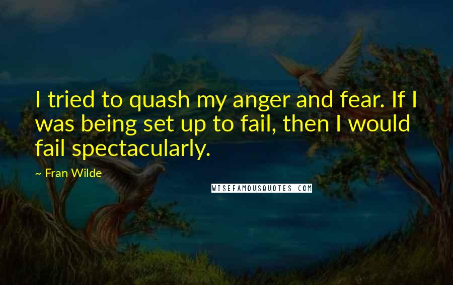 Fran Wilde Quotes: I tried to quash my anger and fear. If I was being set up to fail, then I would fail spectacularly.