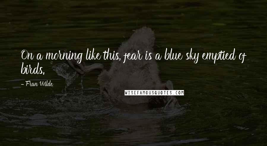 Fran Wilde Quotes: On a morning like this, fear is a blue sky emptied of birds.