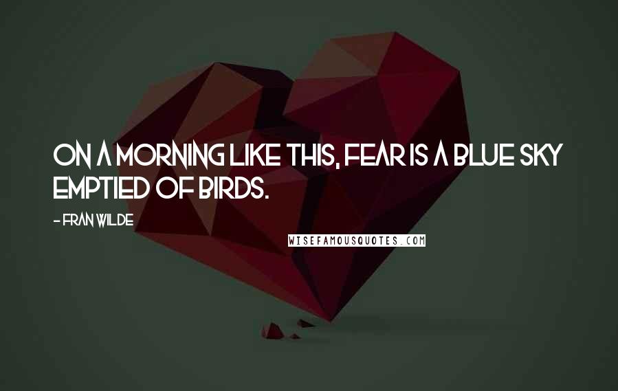 Fran Wilde Quotes: On a morning like this, fear is a blue sky emptied of birds.