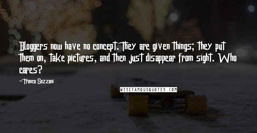 Franca Sozzani Quotes: Bloggers now have no concept. They are given things; they put them on, take pictures, and then just disappear from sight. Who cares?