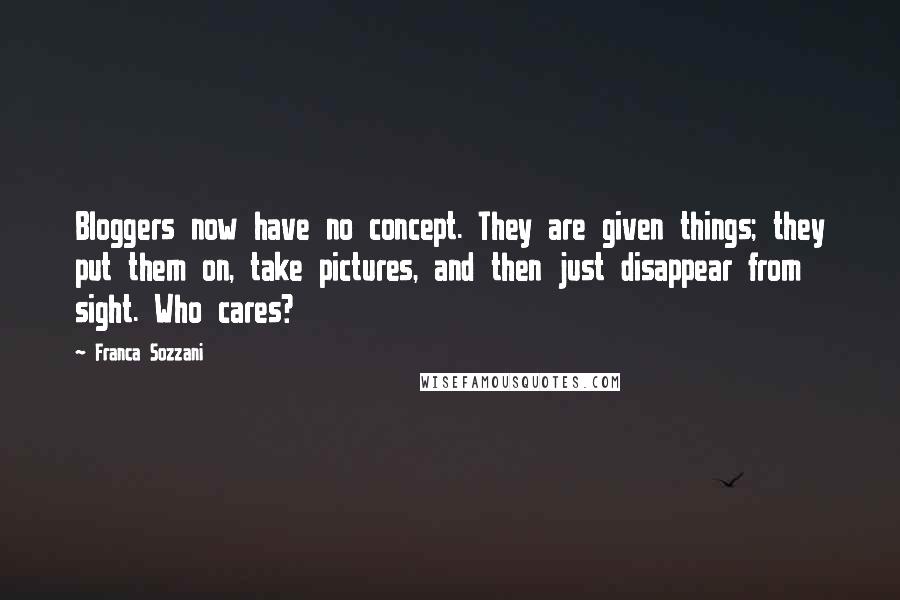 Franca Sozzani Quotes: Bloggers now have no concept. They are given things; they put them on, take pictures, and then just disappear from sight. Who cares?