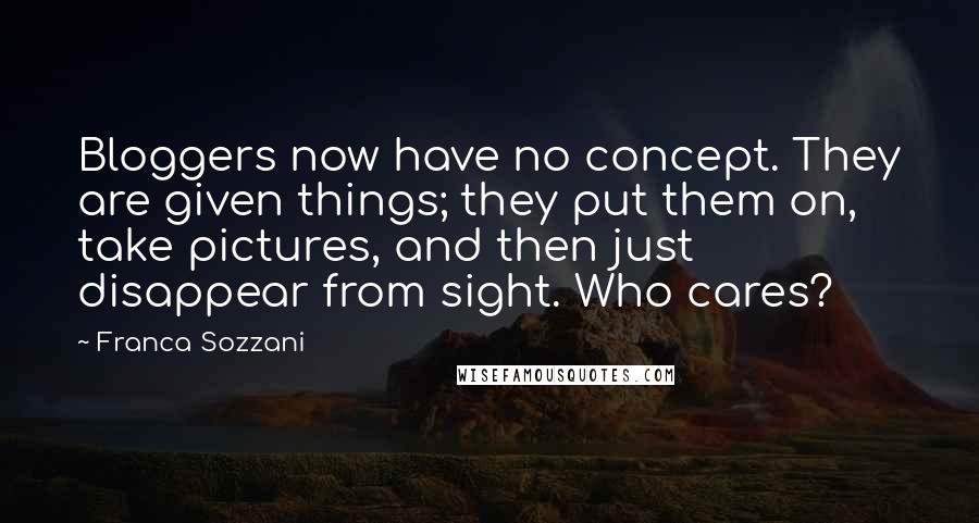 Franca Sozzani Quotes: Bloggers now have no concept. They are given things; they put them on, take pictures, and then just disappear from sight. Who cares?