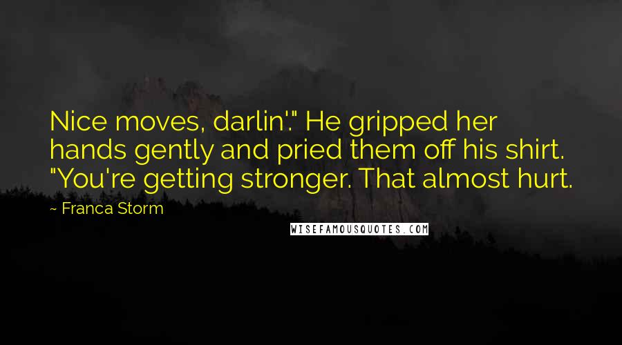 Franca Storm Quotes: Nice moves, darlin'." He gripped her hands gently and pried them off his shirt. "You're getting stronger. That almost hurt.