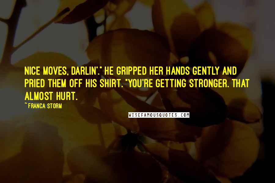 Franca Storm Quotes: Nice moves, darlin'." He gripped her hands gently and pried them off his shirt. "You're getting stronger. That almost hurt.