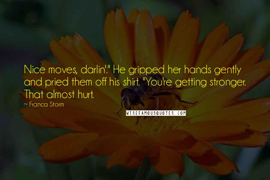 Franca Storm Quotes: Nice moves, darlin'." He gripped her hands gently and pried them off his shirt. "You're getting stronger. That almost hurt.