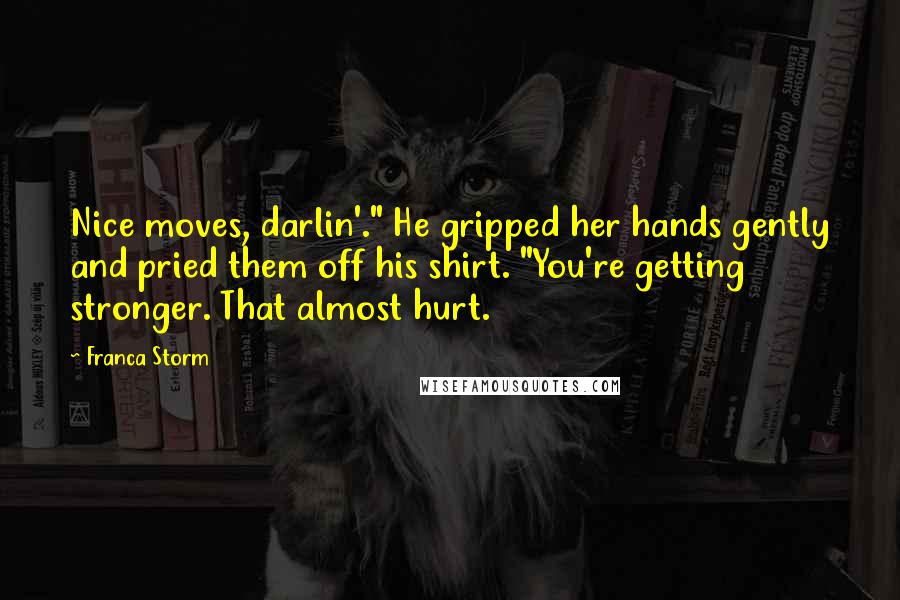 Franca Storm Quotes: Nice moves, darlin'." He gripped her hands gently and pried them off his shirt. "You're getting stronger. That almost hurt.