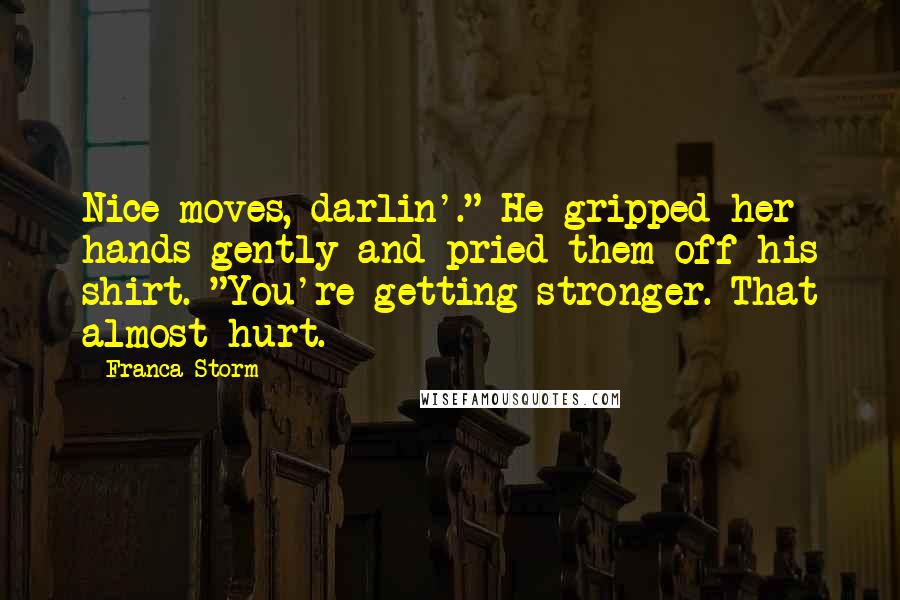 Franca Storm Quotes: Nice moves, darlin'." He gripped her hands gently and pried them off his shirt. "You're getting stronger. That almost hurt.