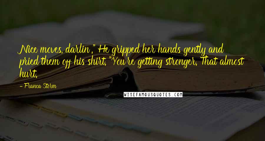 Franca Storm Quotes: Nice moves, darlin'." He gripped her hands gently and pried them off his shirt. "You're getting stronger. That almost hurt.