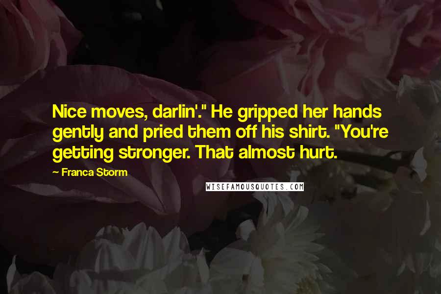 Franca Storm Quotes: Nice moves, darlin'." He gripped her hands gently and pried them off his shirt. "You're getting stronger. That almost hurt.