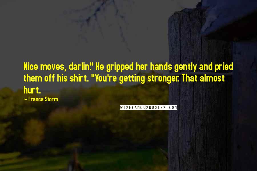 Franca Storm Quotes: Nice moves, darlin'." He gripped her hands gently and pried them off his shirt. "You're getting stronger. That almost hurt.