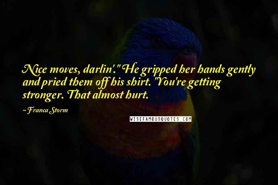 Franca Storm Quotes: Nice moves, darlin'." He gripped her hands gently and pried them off his shirt. "You're getting stronger. That almost hurt.