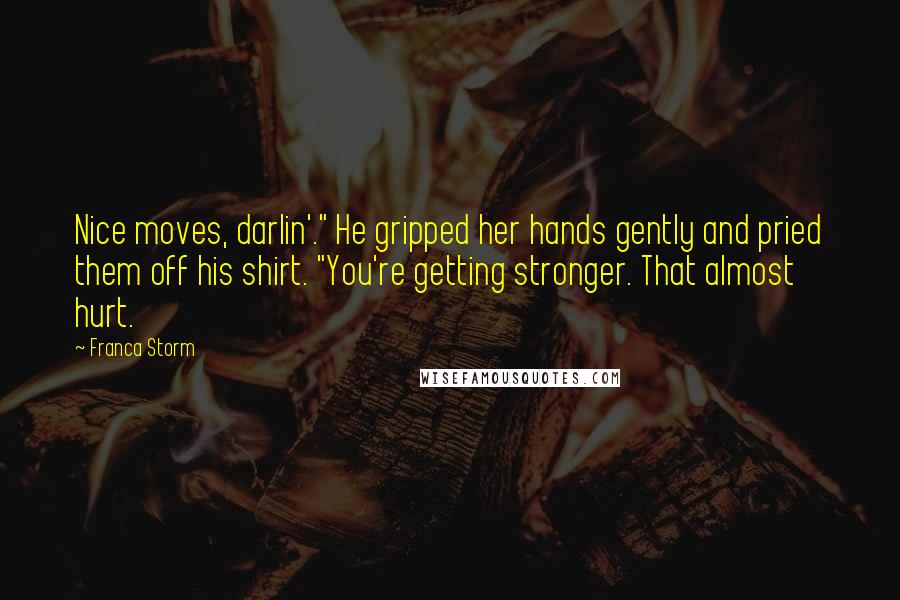 Franca Storm Quotes: Nice moves, darlin'." He gripped her hands gently and pried them off his shirt. "You're getting stronger. That almost hurt.