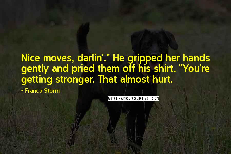 Franca Storm Quotes: Nice moves, darlin'." He gripped her hands gently and pried them off his shirt. "You're getting stronger. That almost hurt.