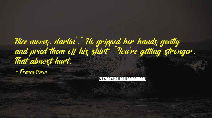 Franca Storm Quotes: Nice moves, darlin'." He gripped her hands gently and pried them off his shirt. "You're getting stronger. That almost hurt.