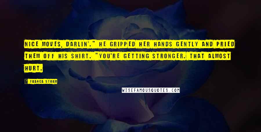 Franca Storm Quotes: Nice moves, darlin'." He gripped her hands gently and pried them off his shirt. "You're getting stronger. That almost hurt.