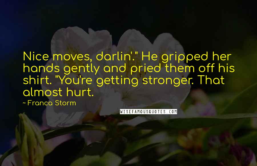 Franca Storm Quotes: Nice moves, darlin'." He gripped her hands gently and pried them off his shirt. "You're getting stronger. That almost hurt.