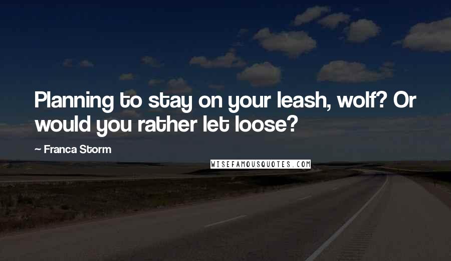 Franca Storm Quotes: Planning to stay on your leash, wolf? Or would you rather let loose?