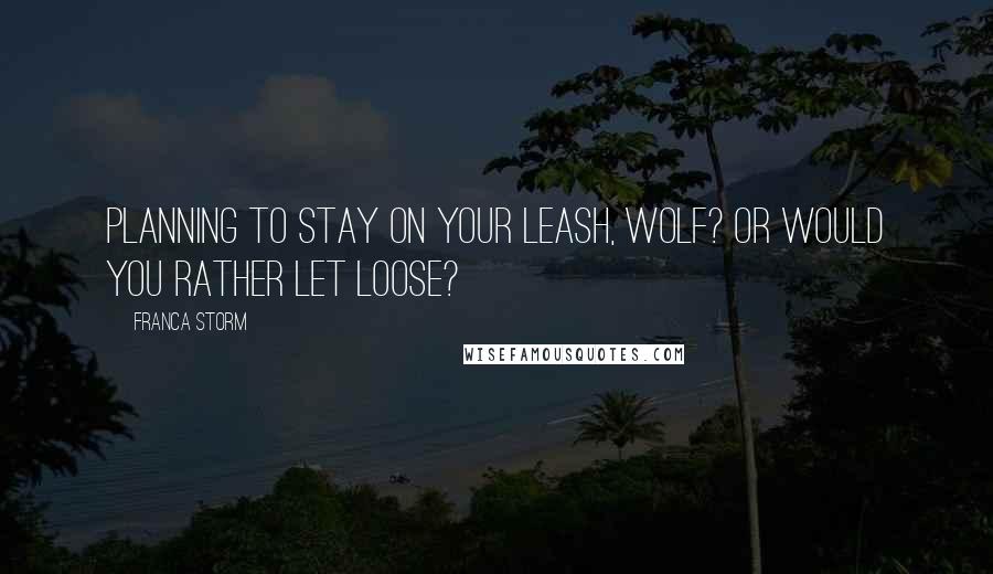 Franca Storm Quotes: Planning to stay on your leash, wolf? Or would you rather let loose?