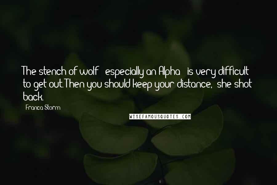 Franca Storm Quotes: The stench of wolf - especially an Alpha - is very difficult to get out."Then you should keep your distance," she shot back.
