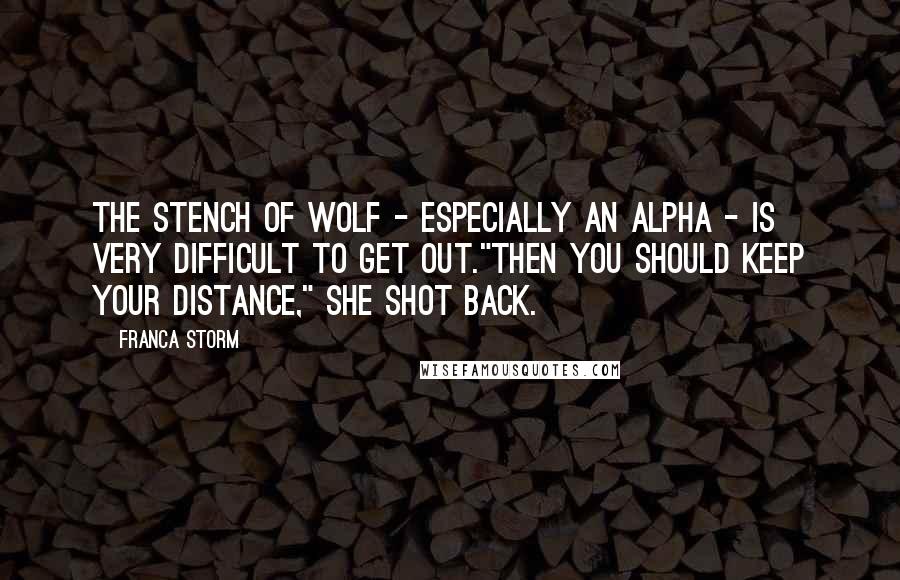 Franca Storm Quotes: The stench of wolf - especially an Alpha - is very difficult to get out."Then you should keep your distance," she shot back.