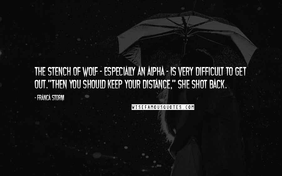 Franca Storm Quotes: The stench of wolf - especially an Alpha - is very difficult to get out."Then you should keep your distance," she shot back.