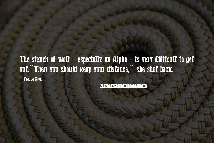 Franca Storm Quotes: The stench of wolf - especially an Alpha - is very difficult to get out."Then you should keep your distance," she shot back.